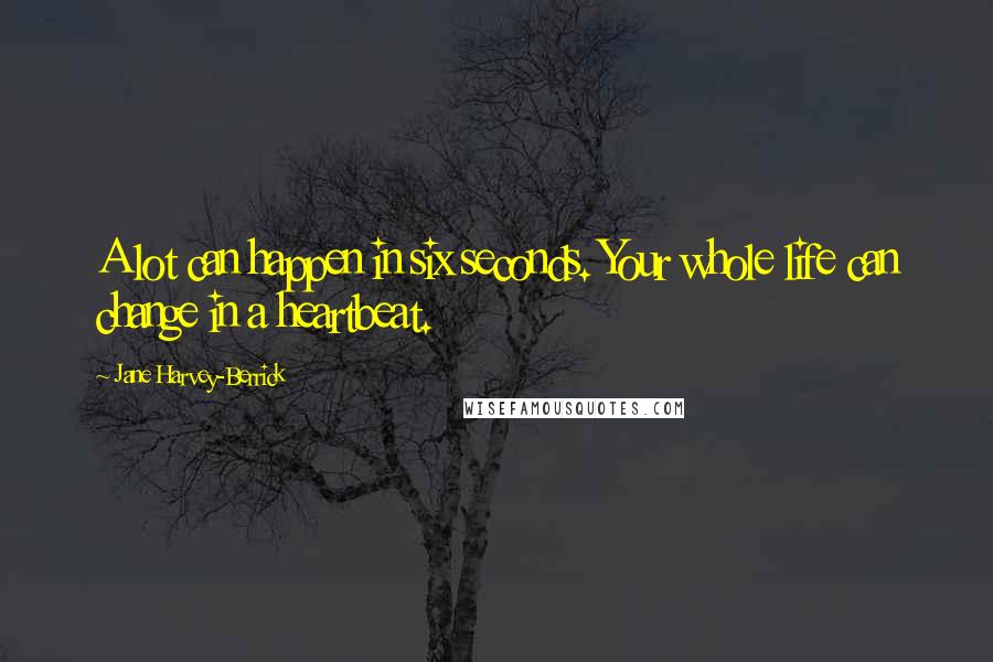 Jane Harvey-Berrick Quotes: A lot can happen in six seconds. Your whole life can change in a heartbeat.