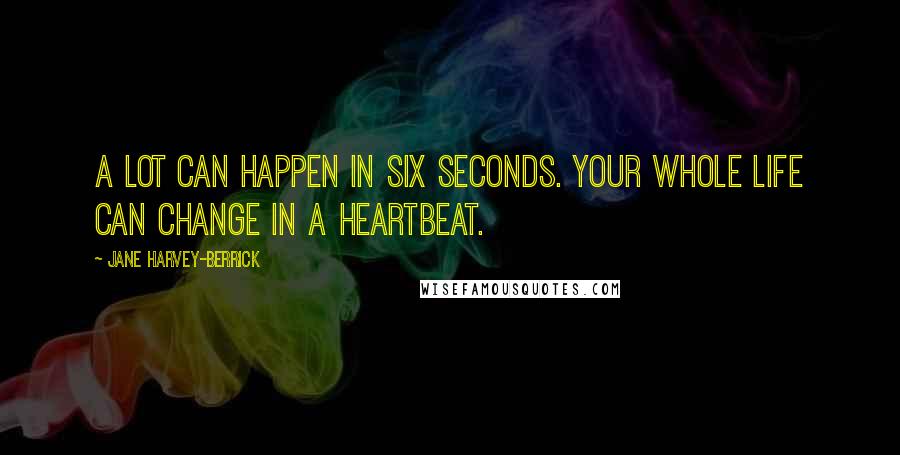 Jane Harvey-Berrick Quotes: A lot can happen in six seconds. Your whole life can change in a heartbeat.