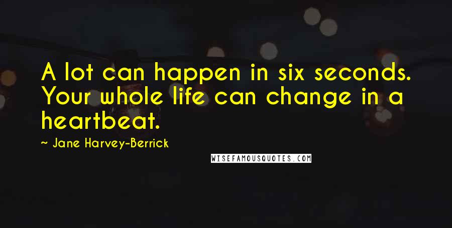 Jane Harvey-Berrick Quotes: A lot can happen in six seconds. Your whole life can change in a heartbeat.