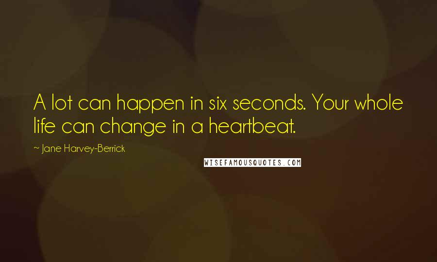 Jane Harvey-Berrick Quotes: A lot can happen in six seconds. Your whole life can change in a heartbeat.