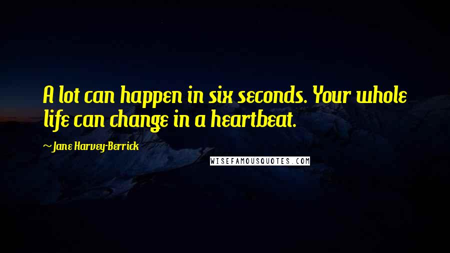Jane Harvey-Berrick Quotes: A lot can happen in six seconds. Your whole life can change in a heartbeat.