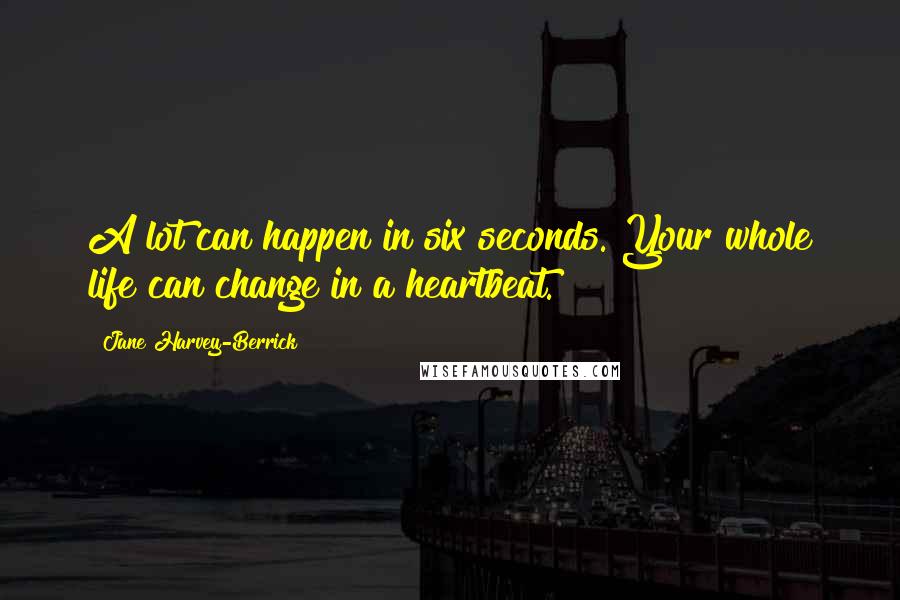 Jane Harvey-Berrick Quotes: A lot can happen in six seconds. Your whole life can change in a heartbeat.