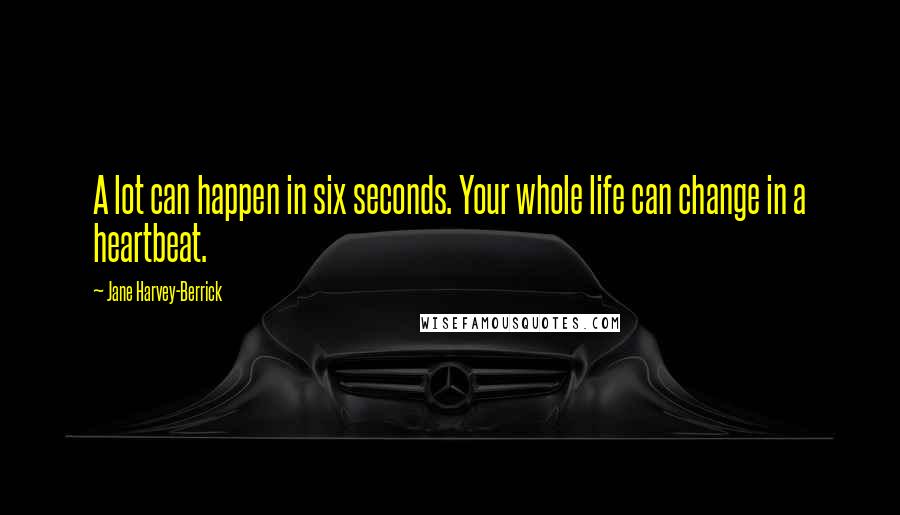 Jane Harvey-Berrick Quotes: A lot can happen in six seconds. Your whole life can change in a heartbeat.