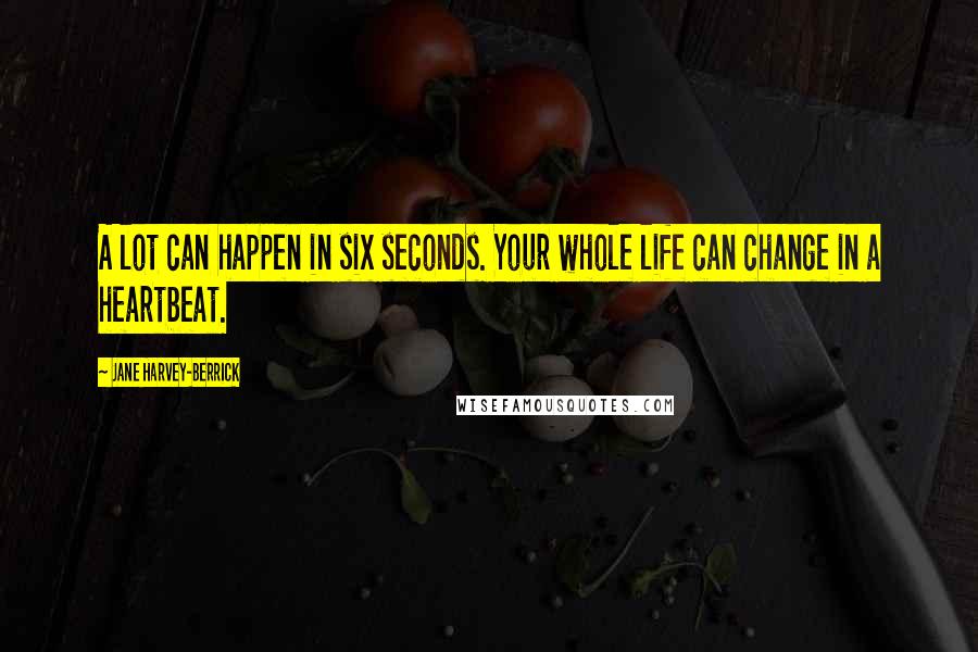 Jane Harvey-Berrick Quotes: A lot can happen in six seconds. Your whole life can change in a heartbeat.