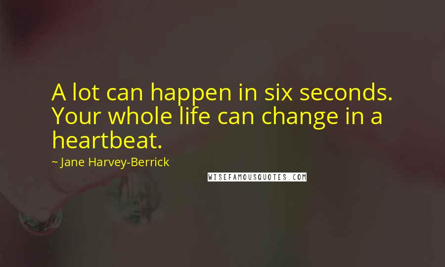 Jane Harvey-Berrick Quotes: A lot can happen in six seconds. Your whole life can change in a heartbeat.