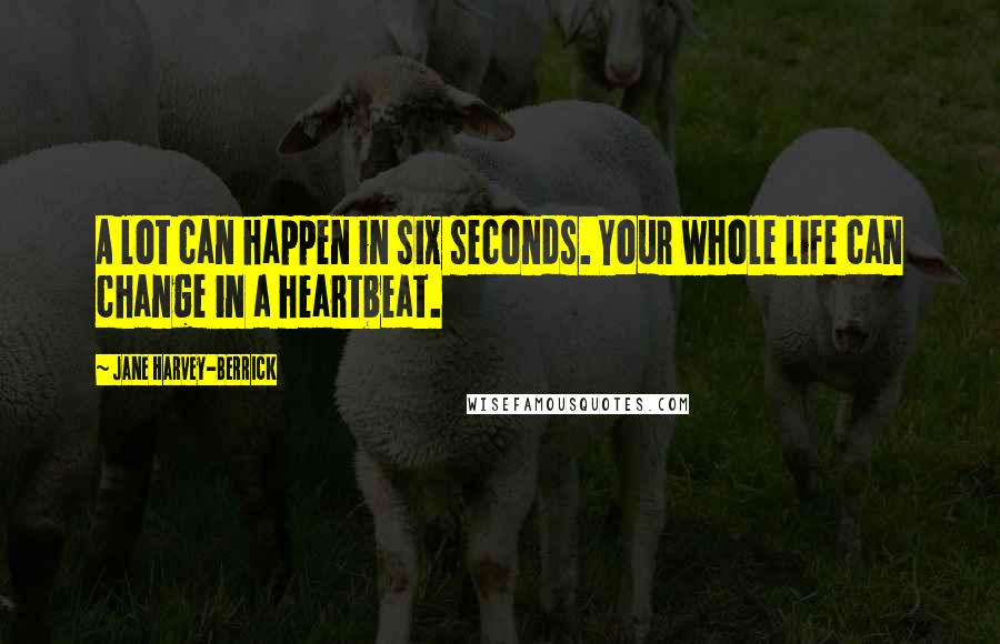 Jane Harvey-Berrick Quotes: A lot can happen in six seconds. Your whole life can change in a heartbeat.