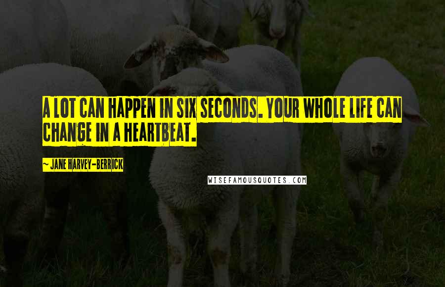 Jane Harvey-Berrick Quotes: A lot can happen in six seconds. Your whole life can change in a heartbeat.