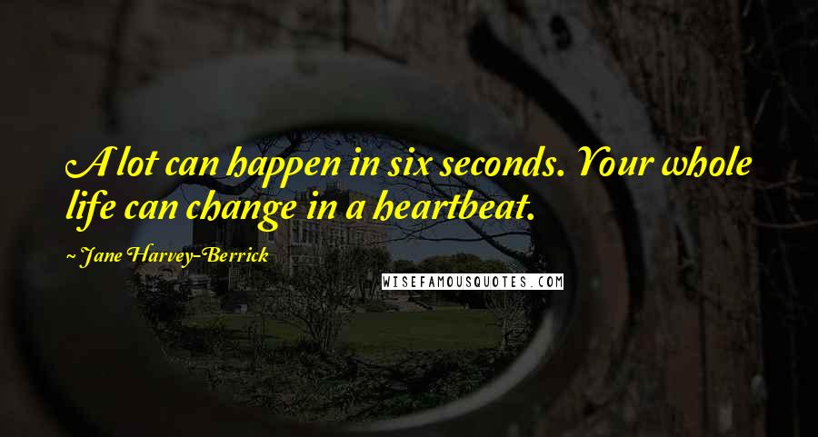 Jane Harvey-Berrick Quotes: A lot can happen in six seconds. Your whole life can change in a heartbeat.