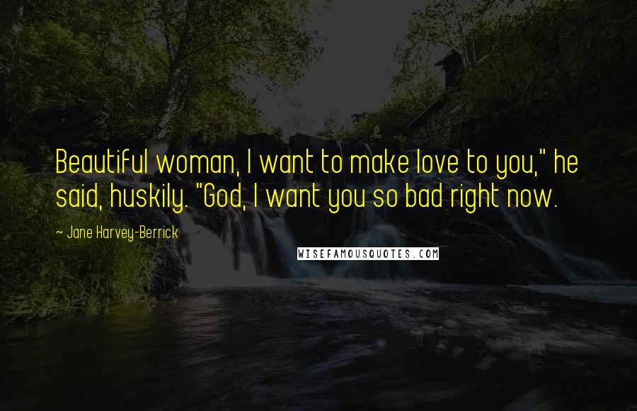 Jane Harvey-Berrick Quotes: Beautiful woman, I want to make love to you," he said, huskily. "God, I want you so bad right now.