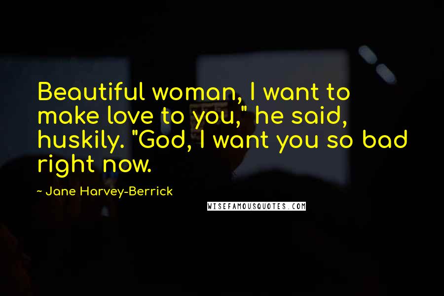 Jane Harvey-Berrick Quotes: Beautiful woman, I want to make love to you," he said, huskily. "God, I want you so bad right now.