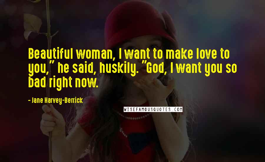 Jane Harvey-Berrick Quotes: Beautiful woman, I want to make love to you," he said, huskily. "God, I want you so bad right now.