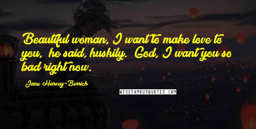 Jane Harvey-Berrick Quotes: Beautiful woman, I want to make love to you," he said, huskily. "God, I want you so bad right now.