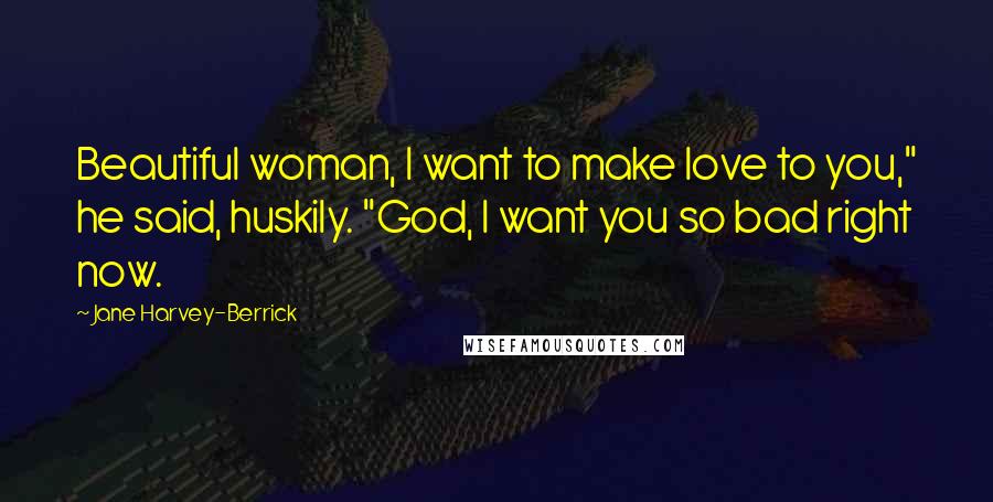 Jane Harvey-Berrick Quotes: Beautiful woman, I want to make love to you," he said, huskily. "God, I want you so bad right now.