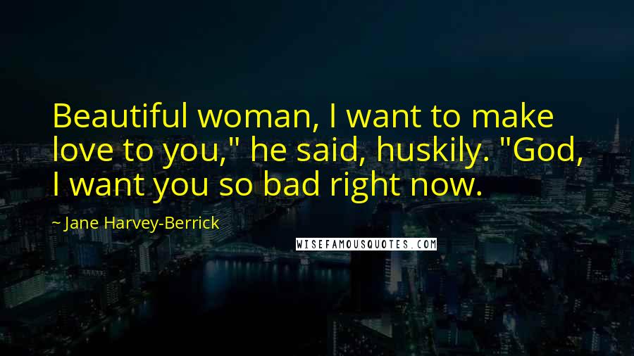 Jane Harvey-Berrick Quotes: Beautiful woman, I want to make love to you," he said, huskily. "God, I want you so bad right now.