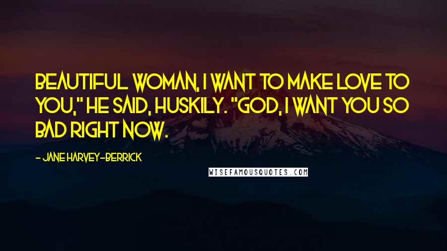 Jane Harvey-Berrick Quotes: Beautiful woman, I want to make love to you," he said, huskily. "God, I want you so bad right now.