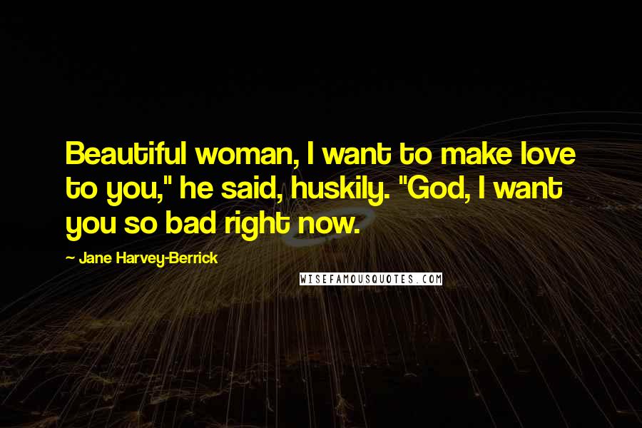 Jane Harvey-Berrick Quotes: Beautiful woman, I want to make love to you," he said, huskily. "God, I want you so bad right now.