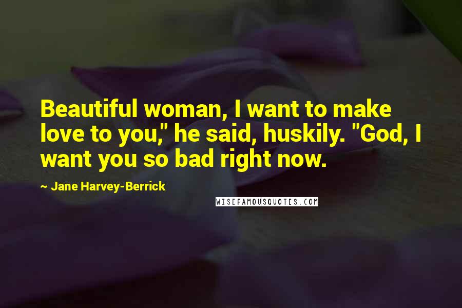 Jane Harvey-Berrick Quotes: Beautiful woman, I want to make love to you," he said, huskily. "God, I want you so bad right now.