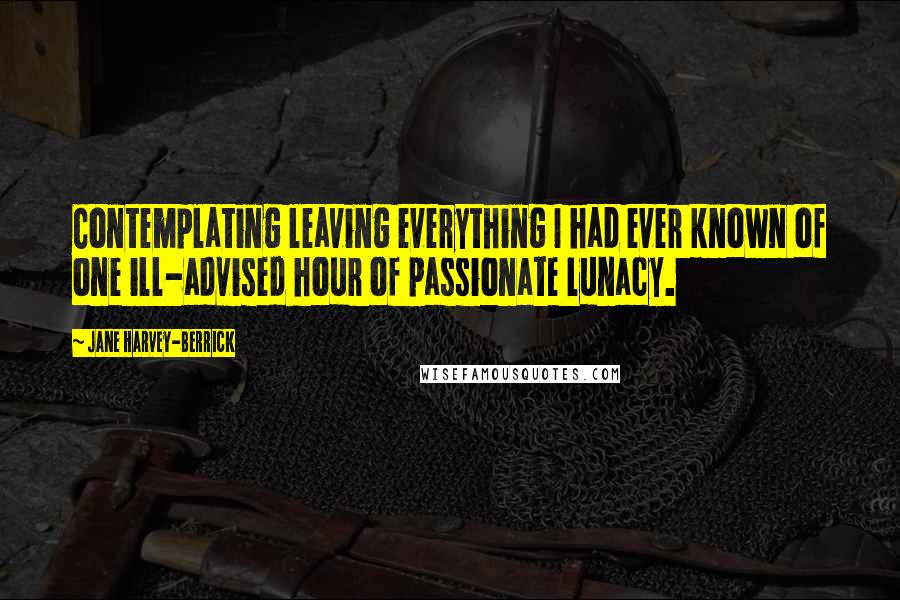 Jane Harvey-Berrick Quotes: Contemplating leaving everything I had ever known of one ill-advised hour of passionate lunacy.