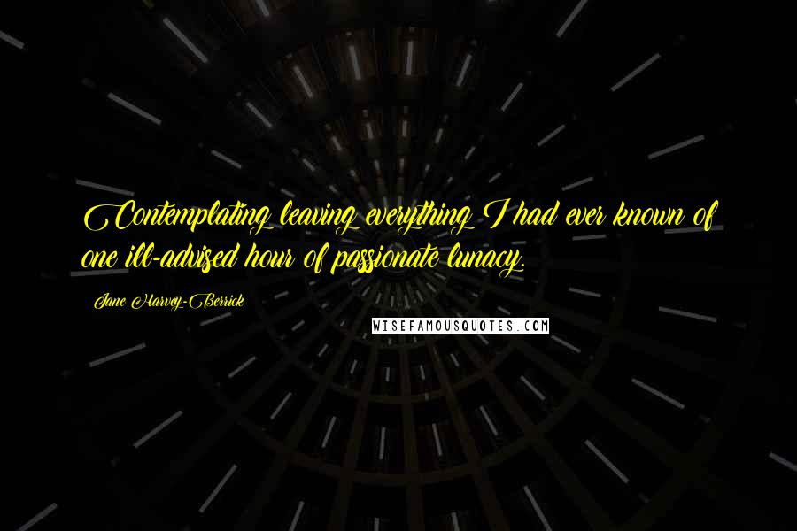 Jane Harvey-Berrick Quotes: Contemplating leaving everything I had ever known of one ill-advised hour of passionate lunacy.