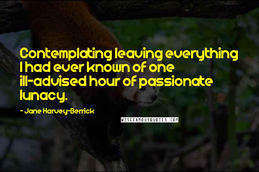 Jane Harvey-Berrick Quotes: Contemplating leaving everything I had ever known of one ill-advised hour of passionate lunacy.