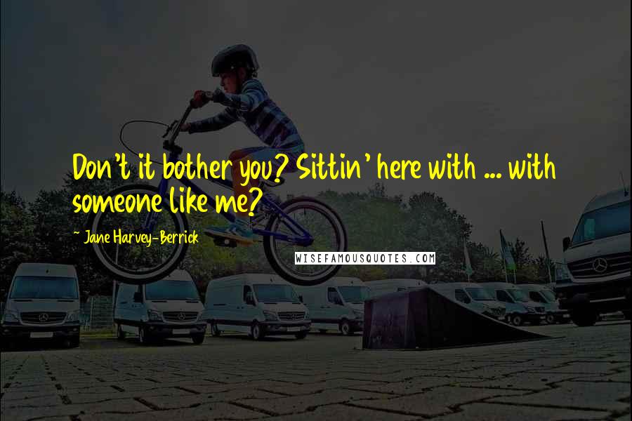 Jane Harvey-Berrick Quotes: Don't it bother you? Sittin' here with ... with someone like me?