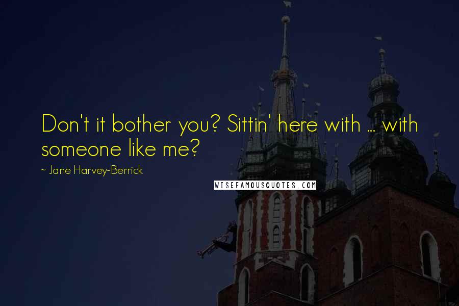 Jane Harvey-Berrick Quotes: Don't it bother you? Sittin' here with ... with someone like me?