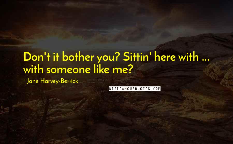 Jane Harvey-Berrick Quotes: Don't it bother you? Sittin' here with ... with someone like me?
