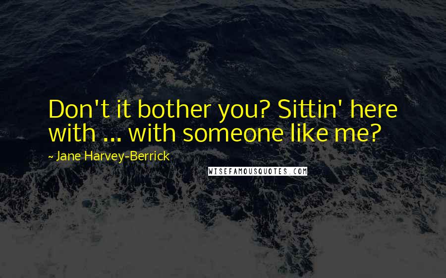 Jane Harvey-Berrick Quotes: Don't it bother you? Sittin' here with ... with someone like me?