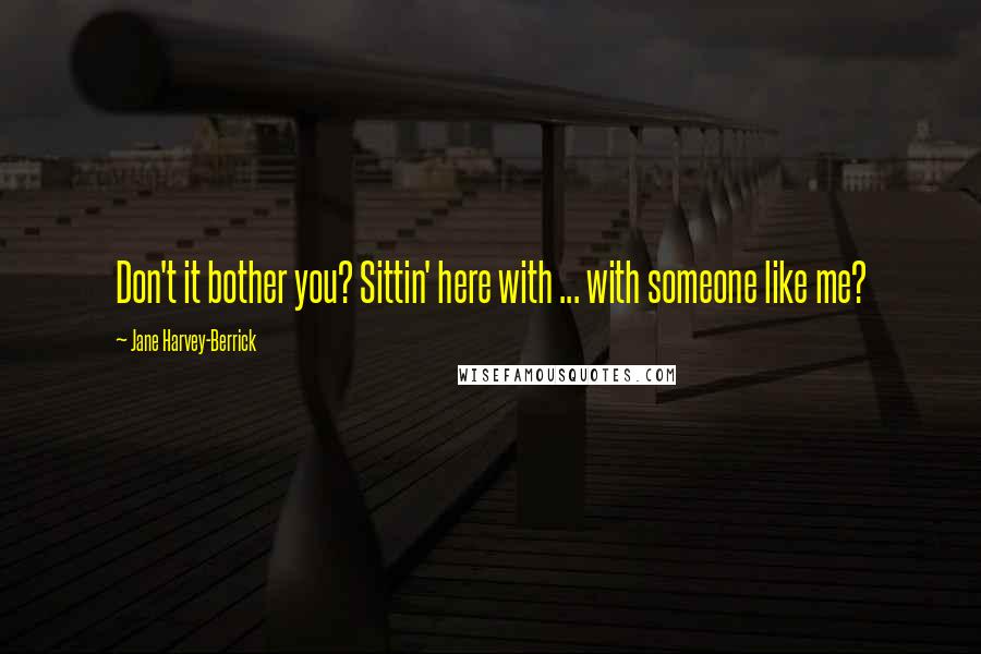 Jane Harvey-Berrick Quotes: Don't it bother you? Sittin' here with ... with someone like me?
