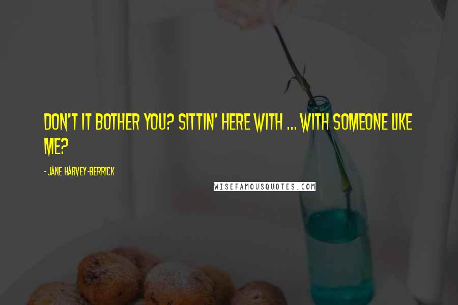 Jane Harvey-Berrick Quotes: Don't it bother you? Sittin' here with ... with someone like me?