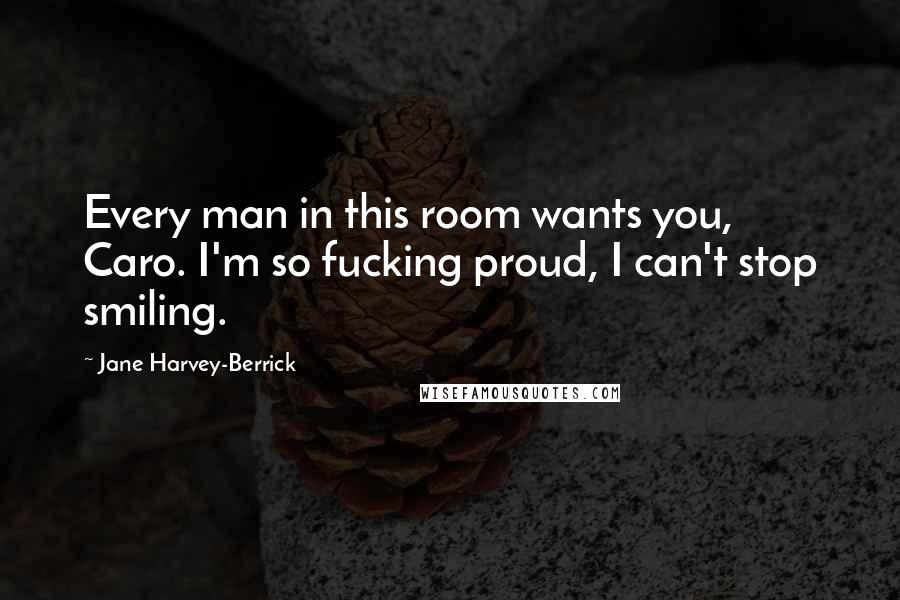 Jane Harvey-Berrick Quotes: Every man in this room wants you, Caro. I'm so fucking proud, I can't stop smiling.