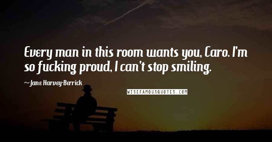 Jane Harvey-Berrick Quotes: Every man in this room wants you, Caro. I'm so fucking proud, I can't stop smiling.