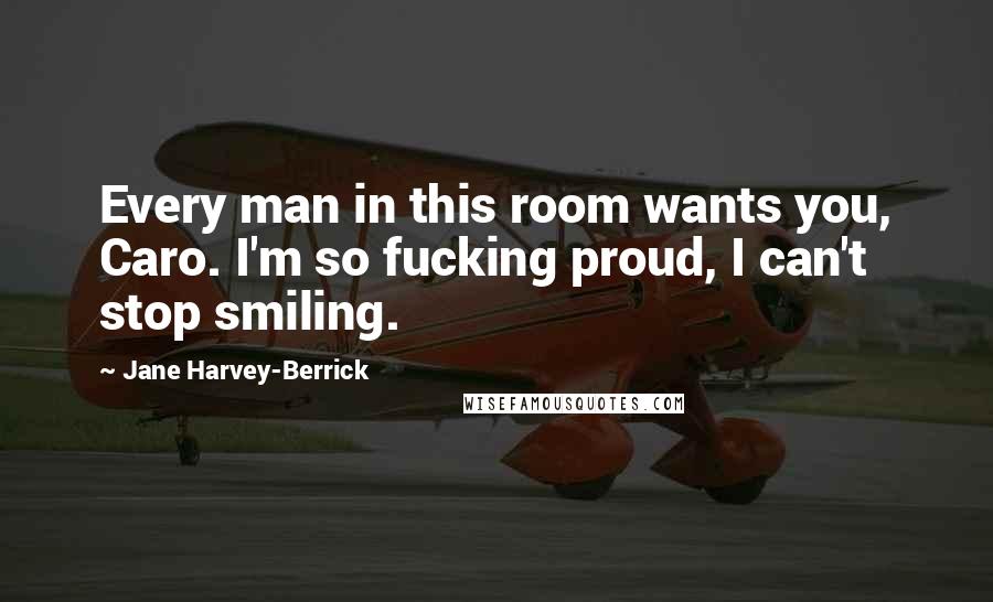 Jane Harvey-Berrick Quotes: Every man in this room wants you, Caro. I'm so fucking proud, I can't stop smiling.