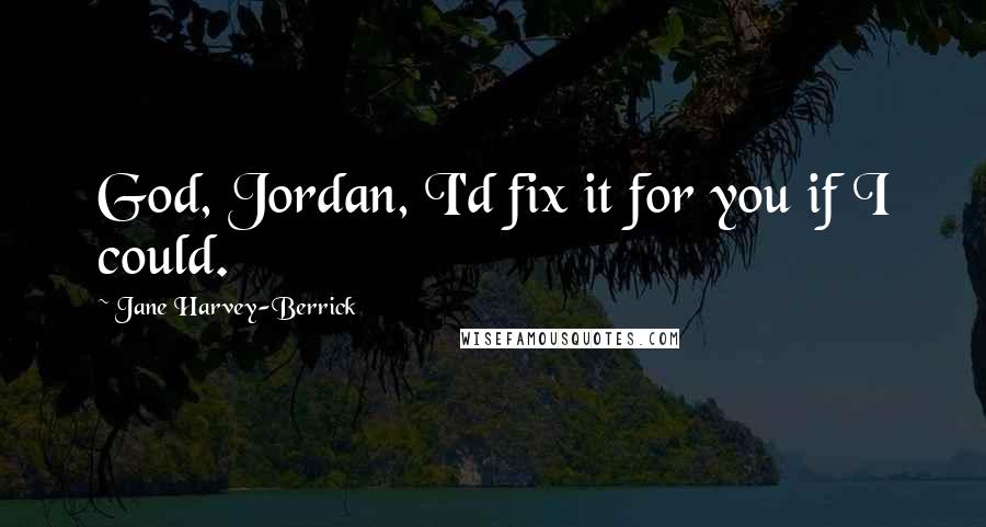 Jane Harvey-Berrick Quotes: God, Jordan, I'd fix it for you if I could.