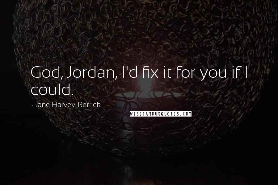 Jane Harvey-Berrick Quotes: God, Jordan, I'd fix it for you if I could.