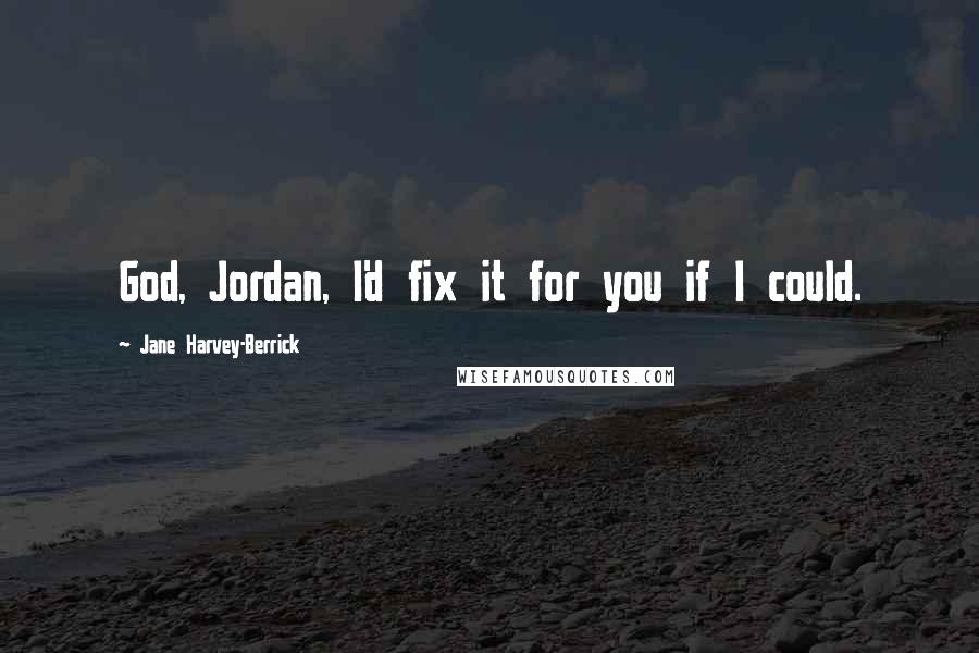 Jane Harvey-Berrick Quotes: God, Jordan, I'd fix it for you if I could.