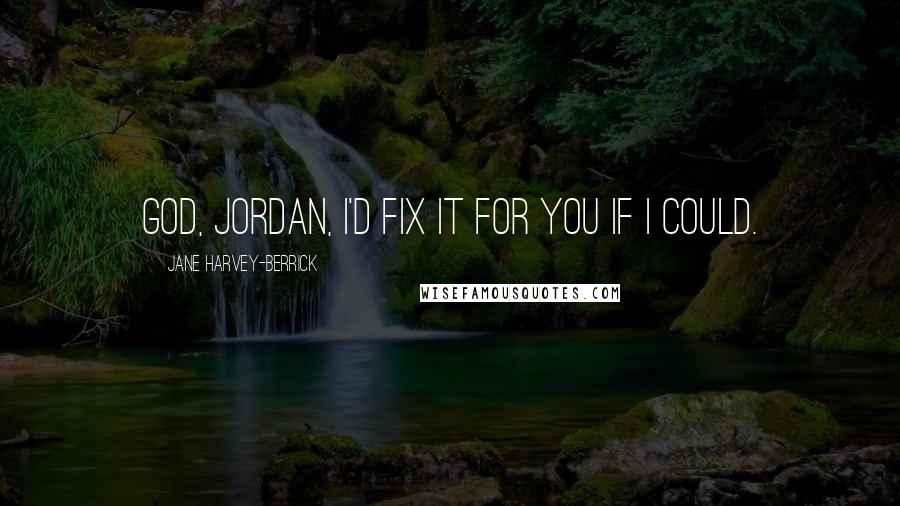 Jane Harvey-Berrick Quotes: God, Jordan, I'd fix it for you if I could.