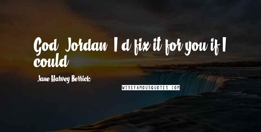 Jane Harvey-Berrick Quotes: God, Jordan, I'd fix it for you if I could.