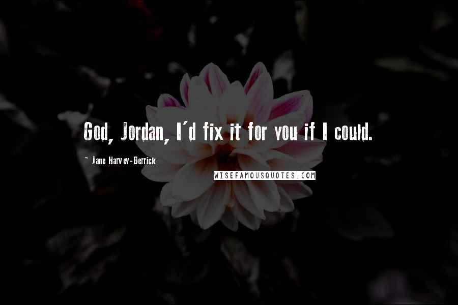 Jane Harvey-Berrick Quotes: God, Jordan, I'd fix it for you if I could.