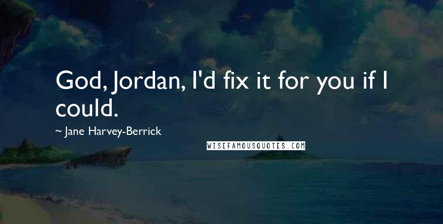 Jane Harvey-Berrick Quotes: God, Jordan, I'd fix it for you if I could.