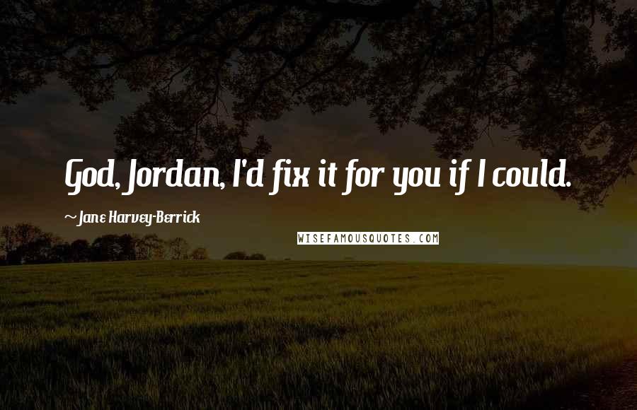 Jane Harvey-Berrick Quotes: God, Jordan, I'd fix it for you if I could.