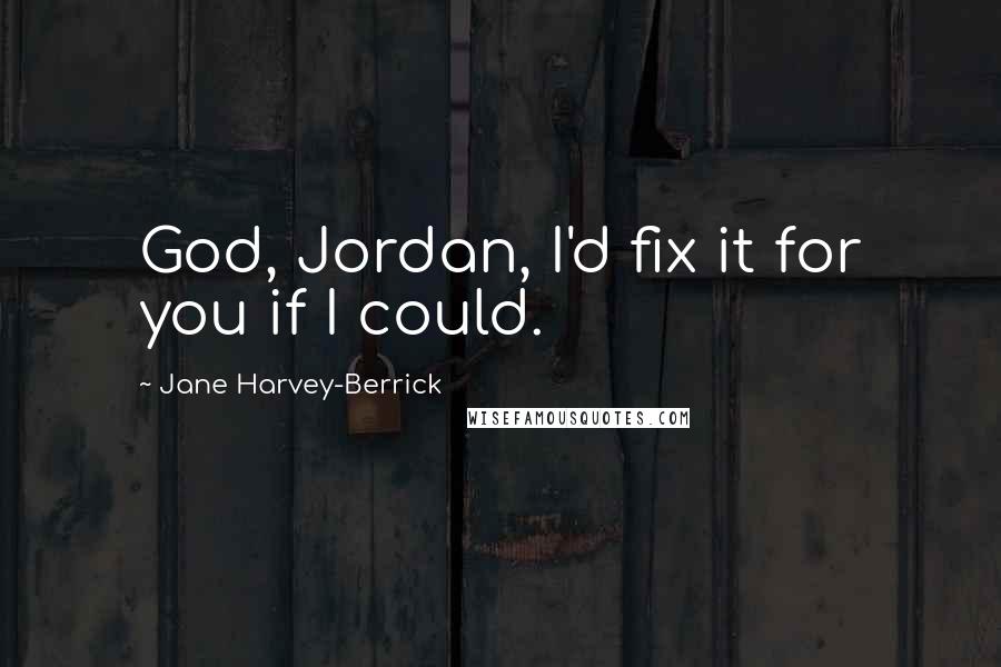 Jane Harvey-Berrick Quotes: God, Jordan, I'd fix it for you if I could.