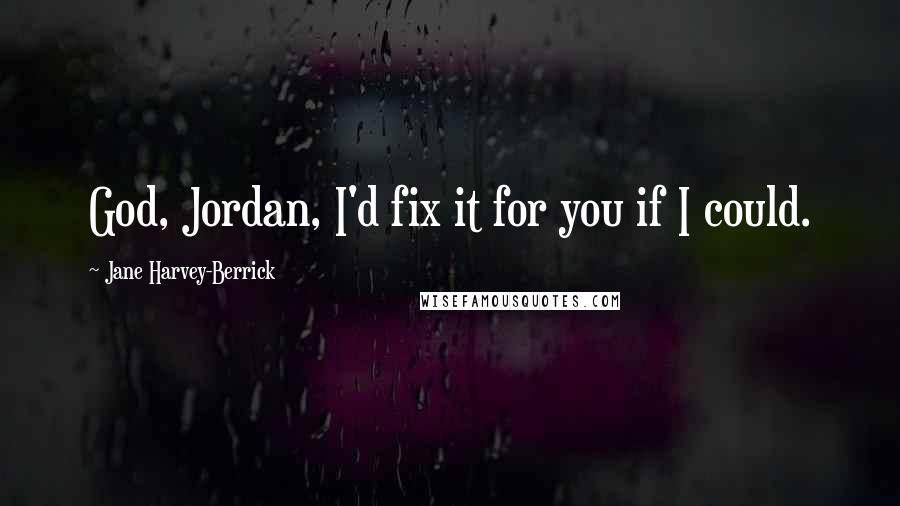 Jane Harvey-Berrick Quotes: God, Jordan, I'd fix it for you if I could.