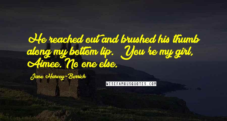 Jane Harvey-Berrick Quotes: He reached out and brushed his thumb along my bottom lip. "You're my girl, Aimee. No one else.