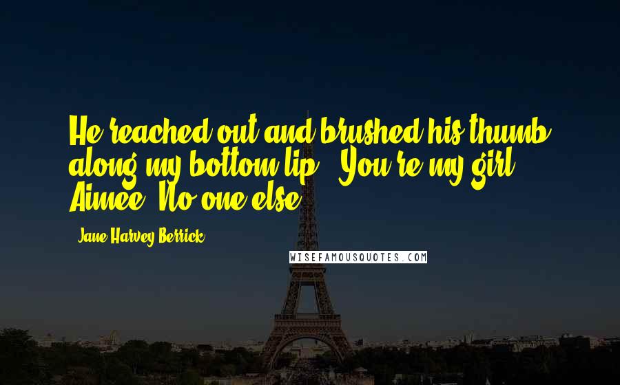 Jane Harvey-Berrick Quotes: He reached out and brushed his thumb along my bottom lip. "You're my girl, Aimee. No one else.