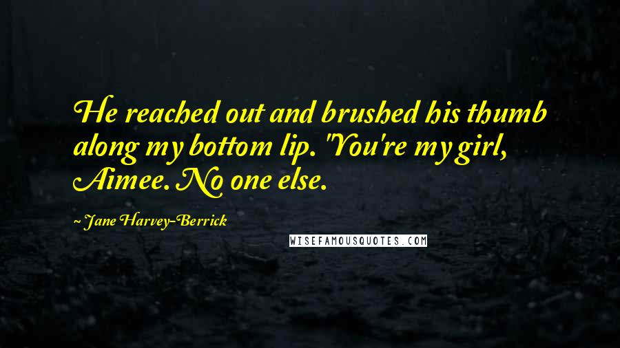 Jane Harvey-Berrick Quotes: He reached out and brushed his thumb along my bottom lip. "You're my girl, Aimee. No one else.