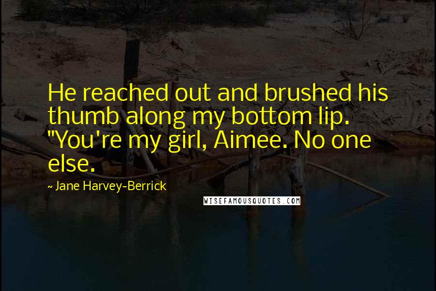 Jane Harvey-Berrick Quotes: He reached out and brushed his thumb along my bottom lip. "You're my girl, Aimee. No one else.