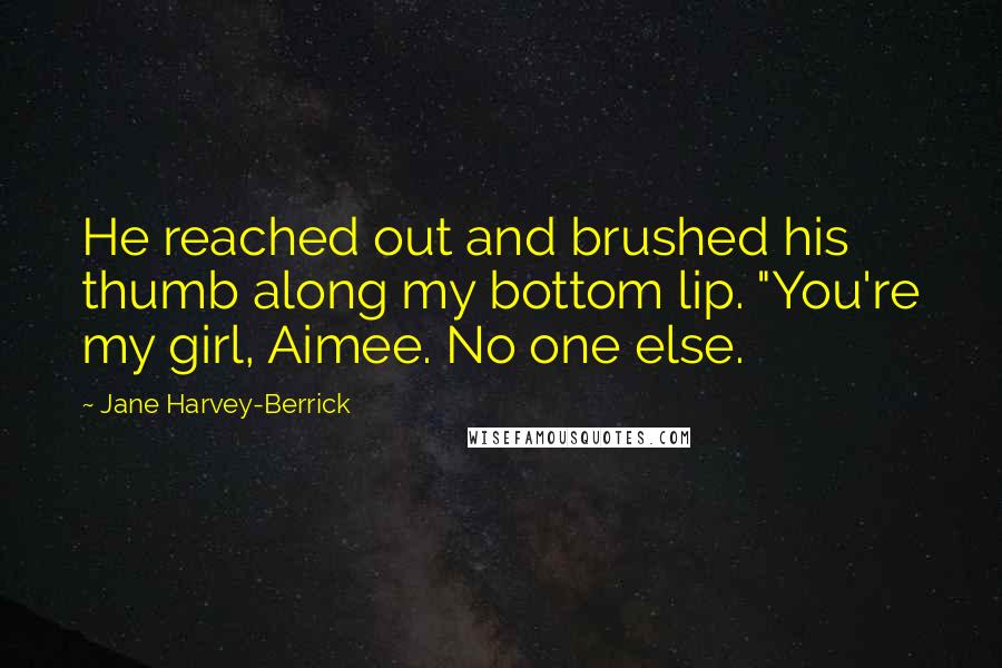 Jane Harvey-Berrick Quotes: He reached out and brushed his thumb along my bottom lip. "You're my girl, Aimee. No one else.