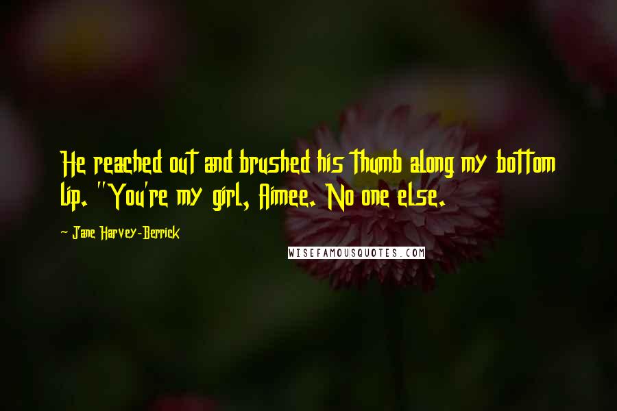 Jane Harvey-Berrick Quotes: He reached out and brushed his thumb along my bottom lip. "You're my girl, Aimee. No one else.