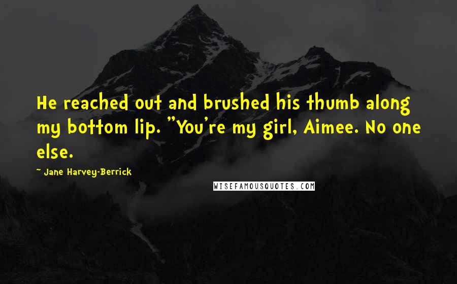 Jane Harvey-Berrick Quotes: He reached out and brushed his thumb along my bottom lip. "You're my girl, Aimee. No one else.